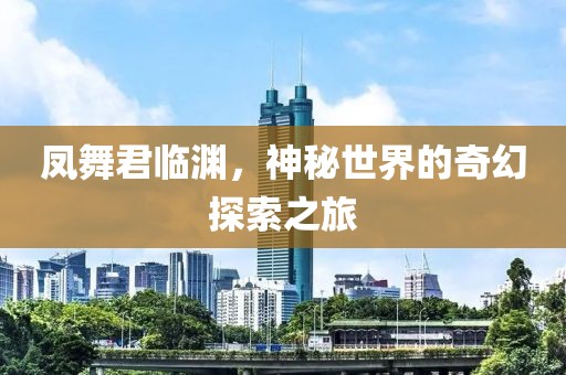 凤舞君临渊，神秘世界的奇幻探索之旅