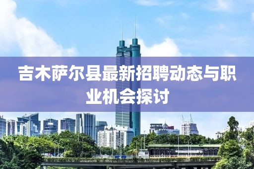 吉木萨尔县最新招聘动态与职业机会探讨