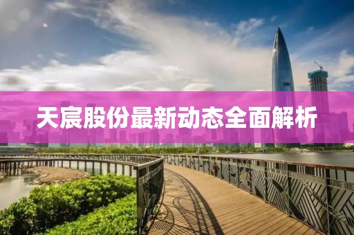 天宸股份最新动态全面解析