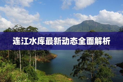 连江水库最新动态全面解析