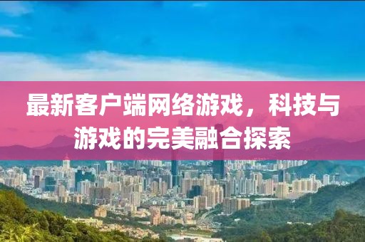 最新客户端网络游戏，科技与游戏的完美融合探索