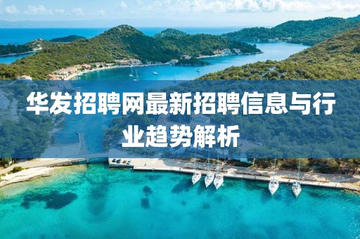 华发招聘网最新招聘信息与行业趋势解析