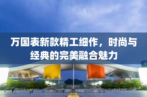 万国表新款精工细作，时尚与经典的完美融合魅力