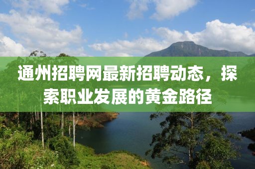 通州招聘网最新招聘动态，探索职业发展的黄金路径