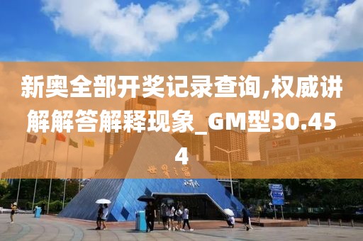 新奥全部开奖记录查询,权威讲解解答解释现象_GM型30.454