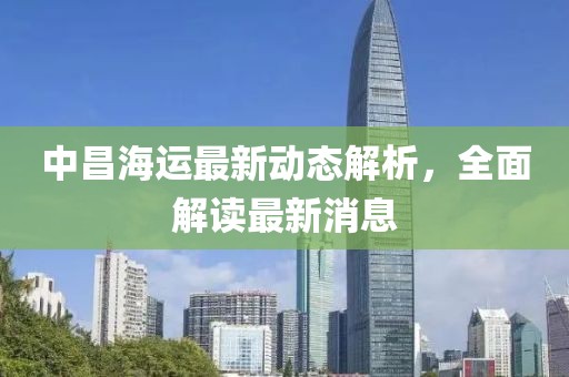 中昌海运最新动态解析，全面解读最新消息