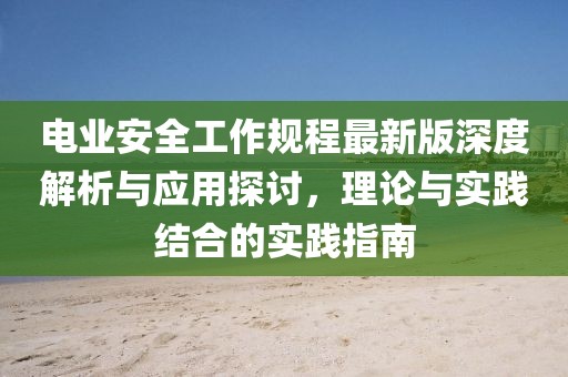 电业安全工作规程最新版深度解析与应用探讨，理论与实践结合的实践指南
