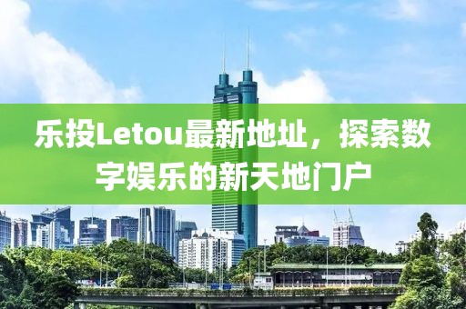 乐投Letou最新地址，探索数字娱乐的新天地门户