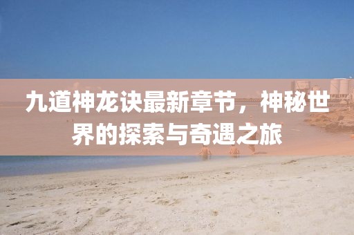 九道神龙诀最新章节，神秘世界的探索与奇遇之旅