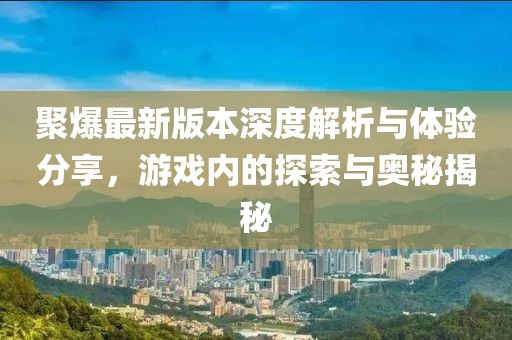 聚爆最新版本深度解析与体验分享，游戏内的探索与奥秘揭秘
