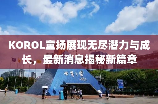 KOROL童扬展现无尽潜力与成长，最新消息揭秘新篇章
