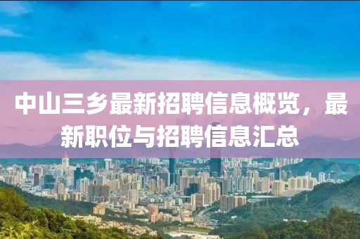 中山三乡最新招聘信息概览，最新职位与招聘信息汇总