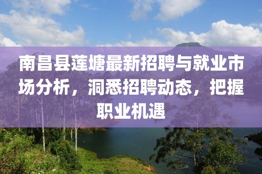 南昌县莲塘最新招聘与就业市场分析，洞悉招聘动态，把握职业机遇