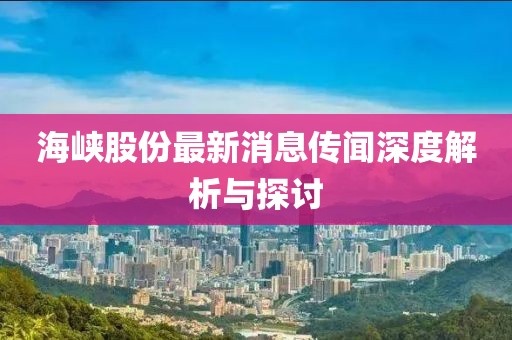 海峡股份最新消息传闻深度解析与探讨