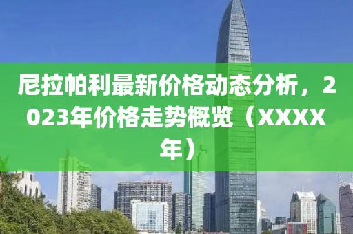 尼拉帕利最新价格动态分析，2023年价格走势概览（XXXX年）