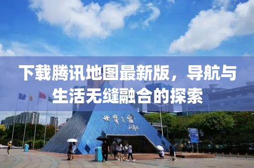 下载腾讯地图最新版，导航与生活无缝融合的探索