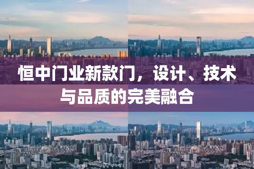 恒中门业新款门，设计、技术与品质的完美融合