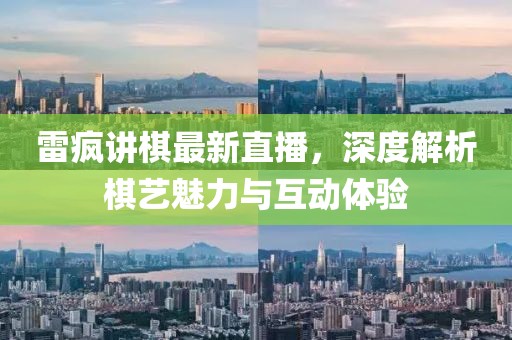 雷疯讲棋最新直播，深度解析棋艺魅力与互动体验