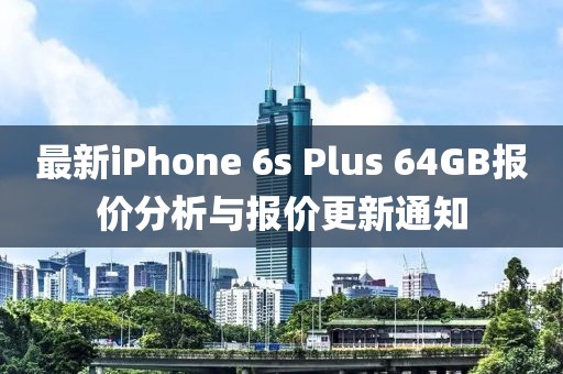 最新iPhone 6s Plus 64GB报价分析与报价更新通知