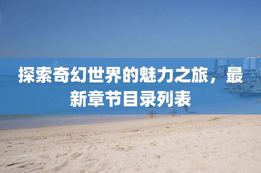 探索奇幻世界的魅力之旅，最新章节目录列表