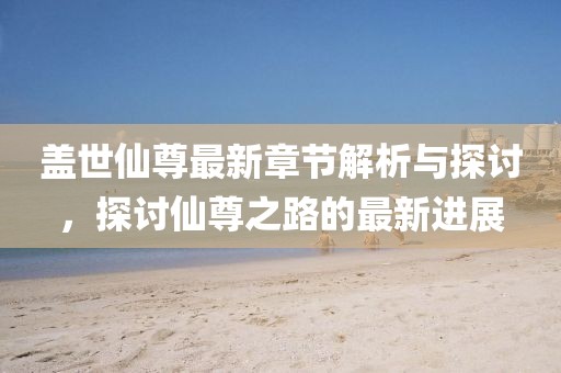 盖世仙尊最新章节解析与探讨，探讨仙尊之路的最新进展