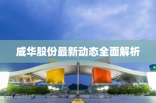 威华股份最新动态全面解析