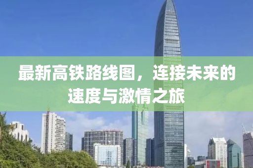 最新高铁路线图，连接未来的速度与激情之旅