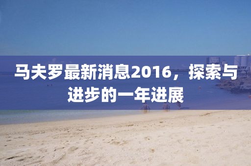 马夫罗最新消息2016，探索与进步的一年进展