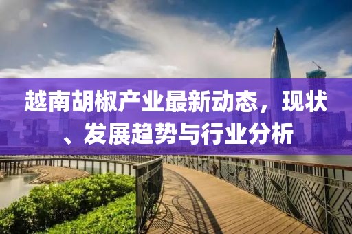 越南胡椒产业最新动态，现状、发展趋势与行业分析