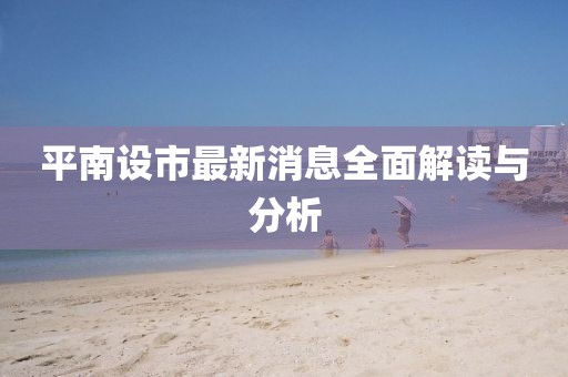 平南设市最新消息全面解读与分析