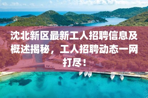 沈北新区最新工人招聘信息及概述揭秘，工人招聘动态一网打尽！