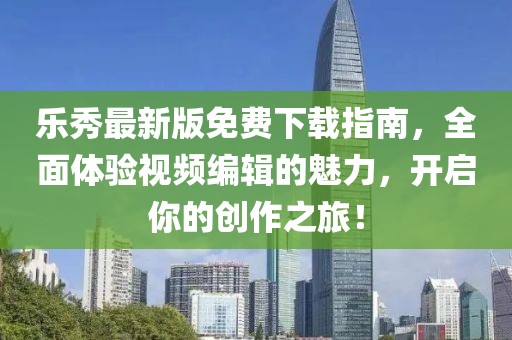 乐秀最新版免费下载指南，全面体验视频编辑的魅力，开启你的创作之旅！