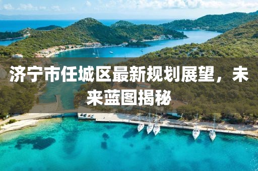 济宁市任城区最新规划展望，未来蓝图揭秘