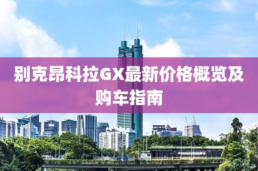 别克昂科拉GX最新价格概览及购车指南