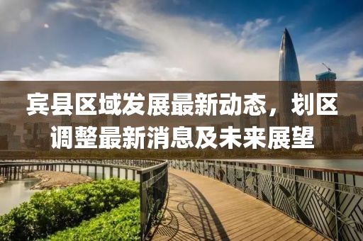 宾县区域发展最新动态，划区调整最新消息及未来展望