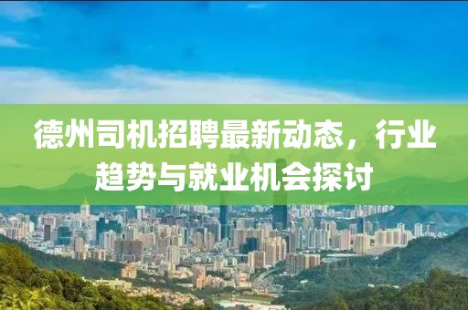 德州司机招聘最新动态，行业趋势与就业机会探讨