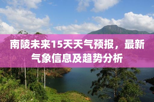 南陵未来15天天气预报，最新气象信息及趋势分析