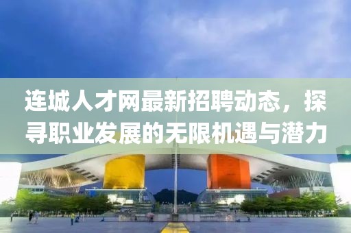 连城人才网最新招聘动态，探寻职业发展的无限机遇与潜力
