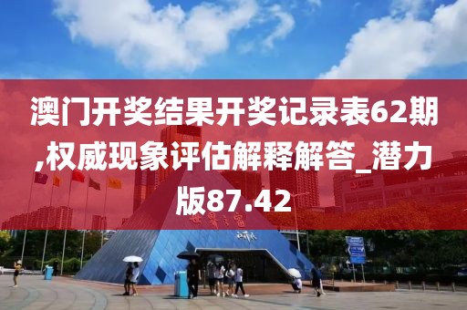澳门开奖结果开奖记录表62期,权威现象评估解释解答_潜力版87.42