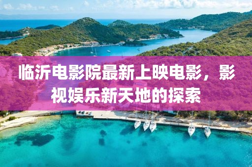 临沂电影院最新上映电影，影视娱乐新天地的探索