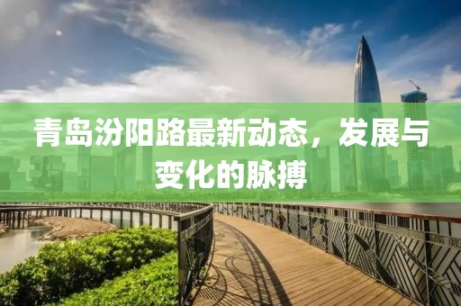 青岛汾阳路最新动态，发展与变化的脉搏