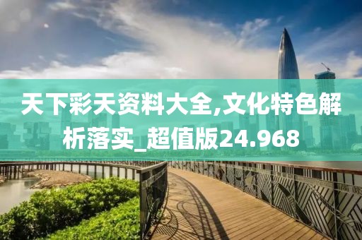 天下彩天资料大全,文化特色解析落实_超值版24.968