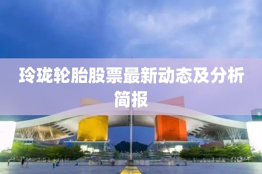 玲珑轮胎股票最新动态及分析简报