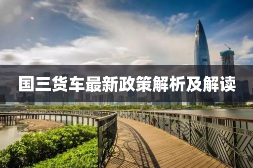 国三货车最新政策解析及解读