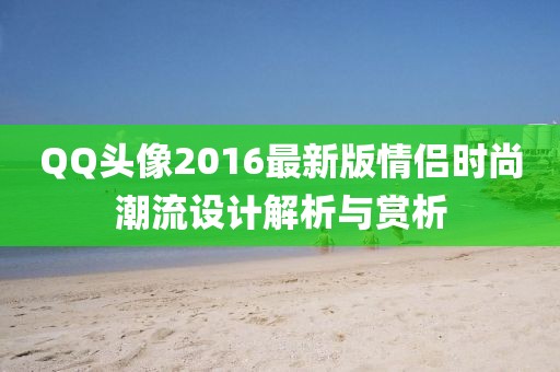 QQ头像2016最新版情侣时尚潮流设计解析与赏析