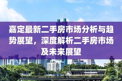 嘉定最新二手房市场分析与趋势展望，深度解析二手房市场及未来展望