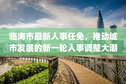 临海市最新人事任免，推动城市发展的新一轮人事调整大潮