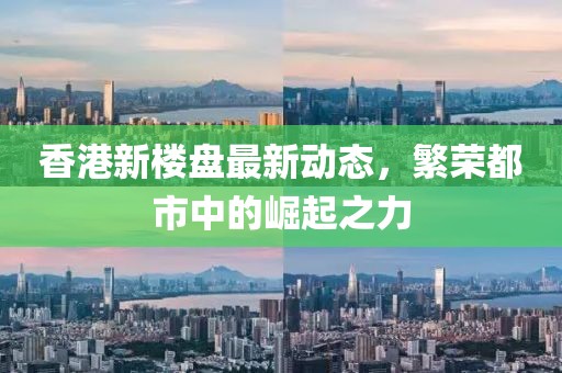 香港新楼盘最新动态，繁荣都市中的崛起之力
