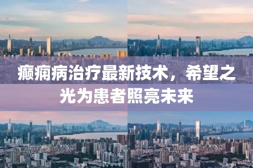 癫痫病治疗最新技术，希望之光为患者照亮未来