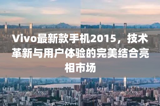 Vivo最新款手机2015，技术革新与用户体验的完美结合亮相市场